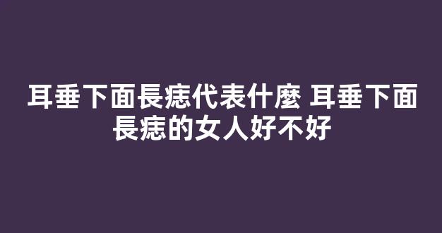 耳垂下面長痣代表什麼 耳垂下面長痣的女人好不好